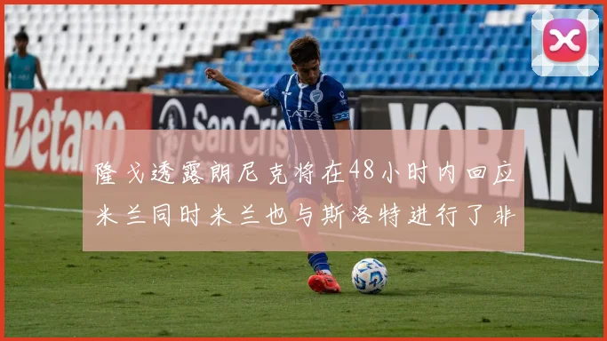 隆戈透露朗尼克将在48小时内回应米兰同时米兰也与斯洛特进行了非正式接触