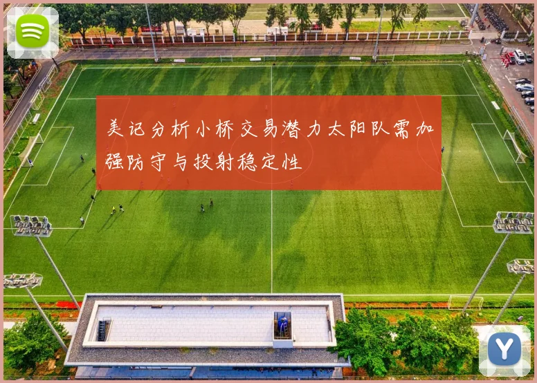 美记分析小桥交易潜力太阳队需加强防守与投射稳定性