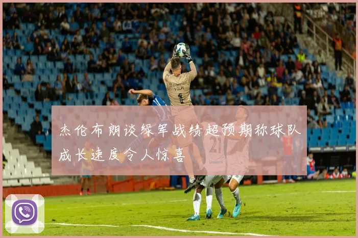 杰伦布朗谈绿军战绩超预期称球队成长速度令人惊喜