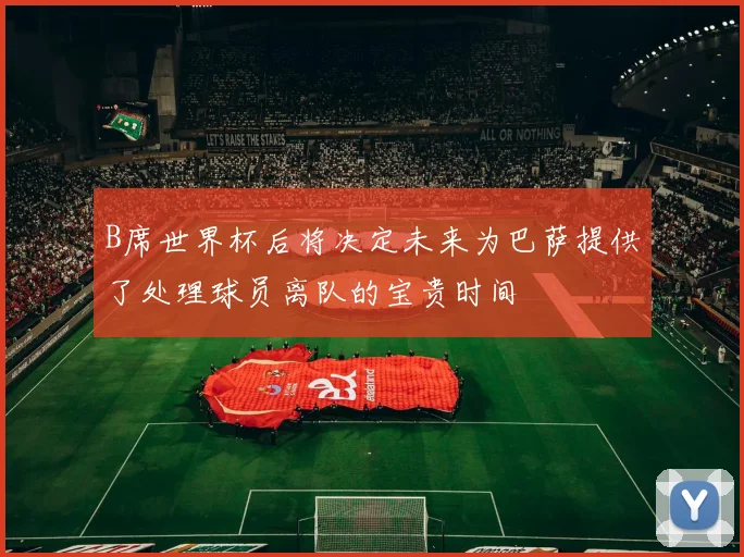 B席世界杯后将决定未来为巴萨提供了处理球员离队的宝贵时间