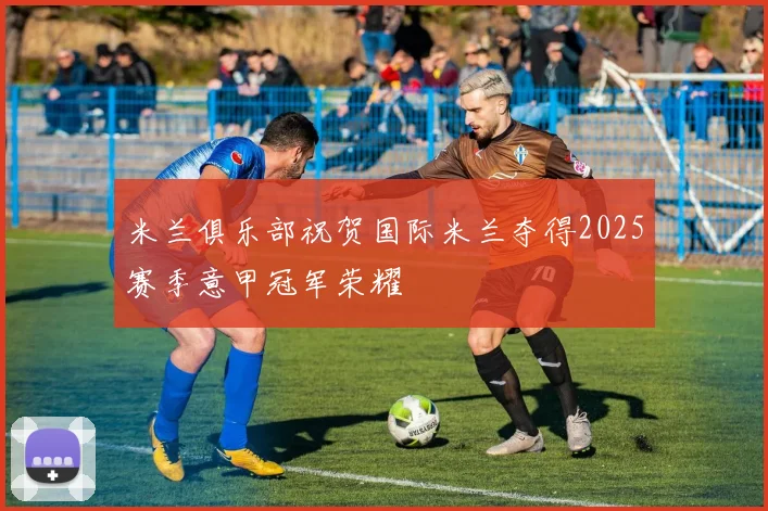 米兰俱乐部祝贺国际米兰夺得2025赛季意甲冠军荣耀