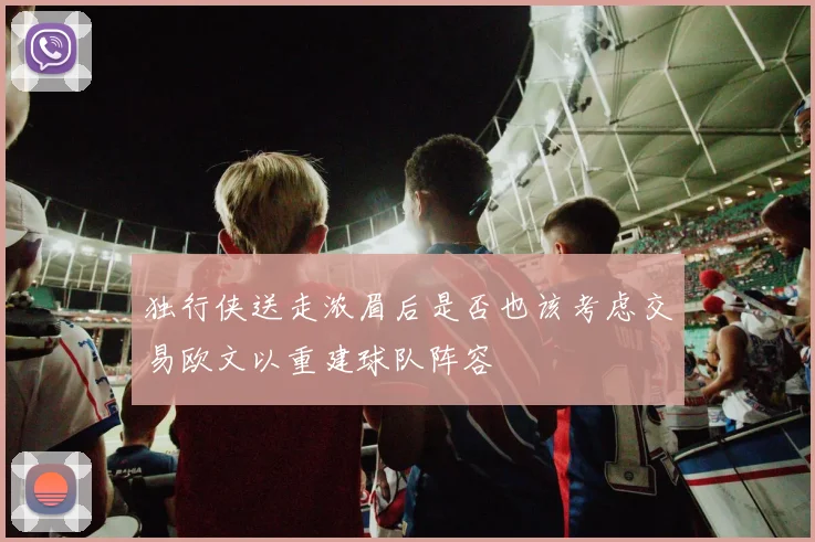 独行侠送走浓眉后是否也该考虑交易欧文以重建球队阵容