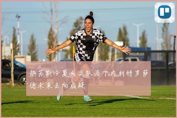 热苏斯今夏或离队马丁内利特罗萨德未来去向成疑