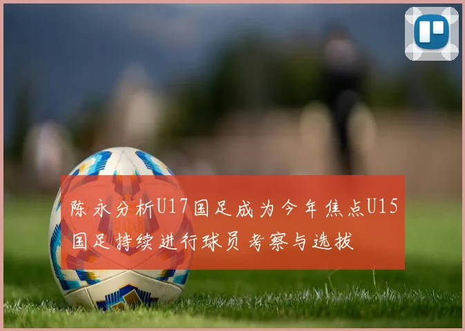 陈永分析U17国足成为今年焦点U15国足持续进行球员考察与选拔