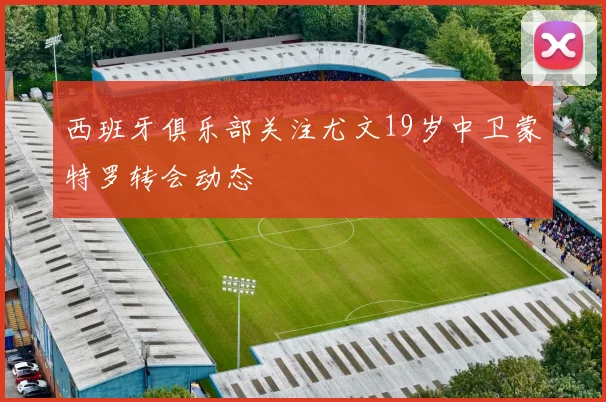 西班牙俱乐部关注尤文19岁中卫蒙特罗转会动态