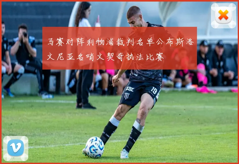 马赛对阵利物浦裁判名单公布斯洛文尼亚名哨文契奇执法比赛