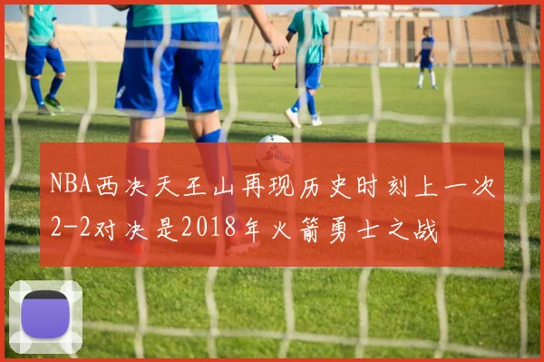 NBA西决天王山再现历史时刻上一次2-2对决是2018年火箭勇士之战
