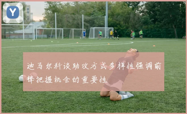 迪马尔科谈助攻方式多样性强调前锋把握机会的重要性