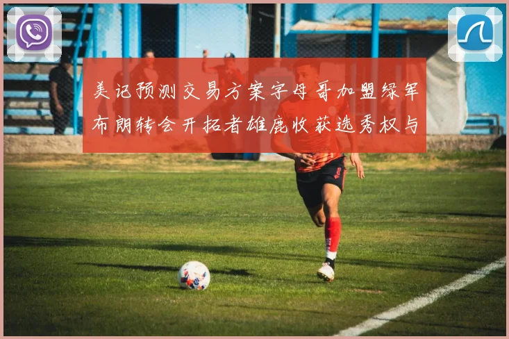 美记预测交易方案字母哥加盟绿军布朗转会开拓者雄鹿收获选秀权与年轻球员